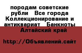 породам советские рубли - Все города Коллекционирование и антиквариат » Банкноты   . Алтайский край